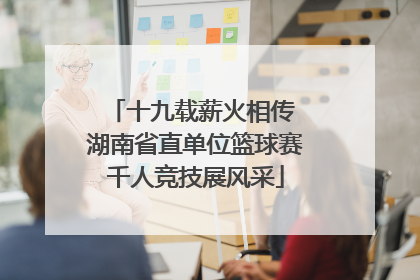十九载薪火相传 湖南省直单位篮球赛千人竞技展风采