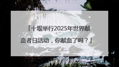 十堰举行2025年世界献血者日活动，你献血了吗？
