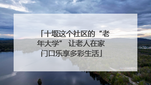 十堰这个社区的“老年大学” 让老人在家门口乐享多彩生活