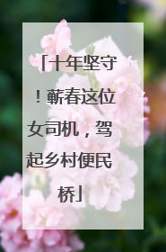 十年坚守！蕲春这位女司机，驾起乡村便民桥