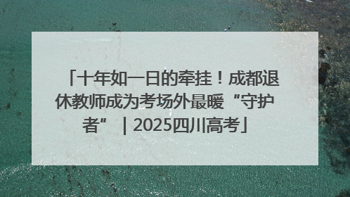 十年如一日的牵挂！成都退休教师成为考场外最暖“守护者”｜2025四川高考