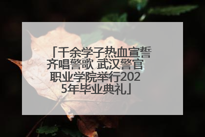 千余学子热血宣誓齐唱警歌 武汉警官职业学院举行2025年毕业典礼