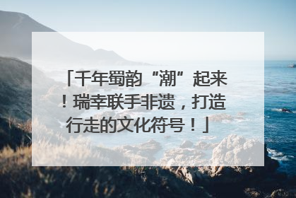 千年蜀韵“潮”起来！瑞幸联手非遗，打造行走的文化符号！