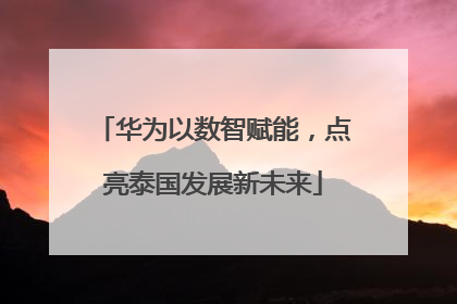 华为以数智赋能，点亮泰国发展新未来