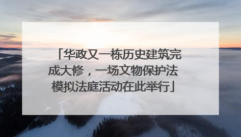 华政又一栋历史建筑完成大修，一场文物保护法模拟法庭活动在此举行