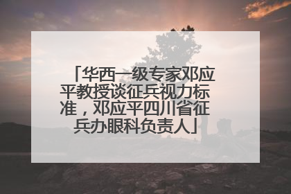 华西一级专家邓应平教授谈征兵视力标准，邓应平四川省征兵办眼科负责人