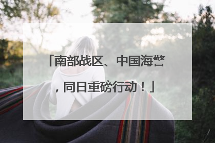 南部战区、中国海警，同日重磅行动！
