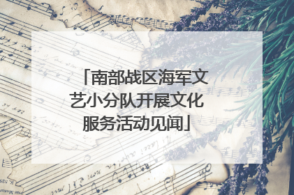 南部战区海军文艺小分队开展文化服务活动见闻