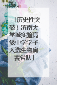 历史性突破！济南大学城实验高级中学学子入选生物奥赛省队