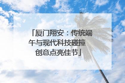厦门翔安：传统端午与现代科技碰撞 创意点亮佳节