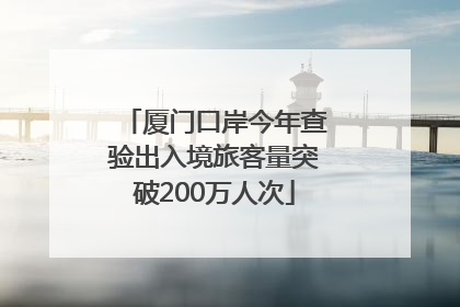 厦门口岸今年查验出入境旅客量突破200万人次