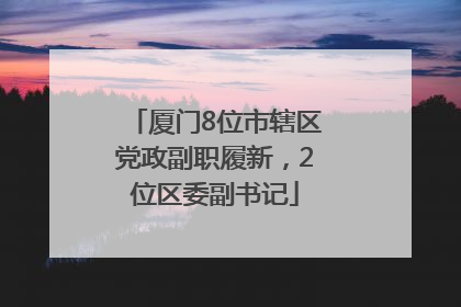 厦门8位市辖区党政副职履新，2位区委副书记