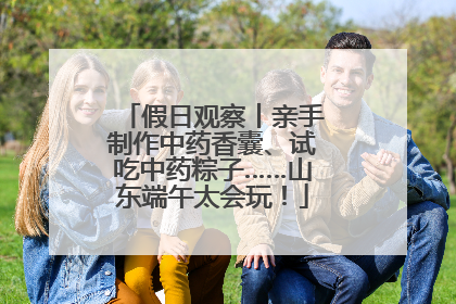 假日观察丨亲手制作中药香囊、试吃中药粽子……山东端午太会玩！