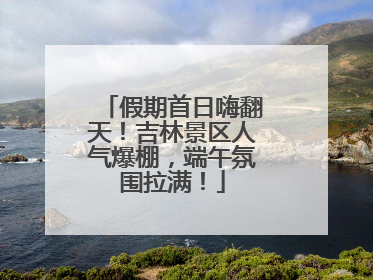 假期首日嗨翻天！吉林景区人气爆棚，端午氛围拉满！