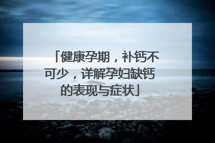 健康孕期，补钙不可少，详解孕妇缺钙的表现与症状