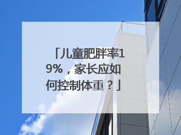 儿童肥胖率19%，家长应如何控制体重？