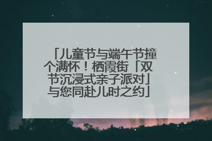 儿童节与端午节撞个满怀！栖霞街「双节沉浸式亲子派对」与您同赴儿时之约