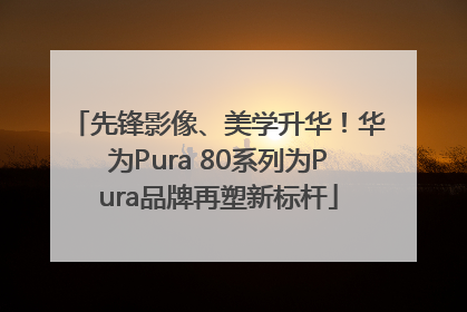 先锋影像、美学升华！华为Pura 80系列为Pura品牌再塑新标杆