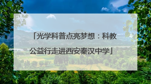 光学科普点亮梦想：科教公益行走进西安秦汉中学