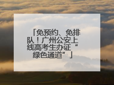 免预约、免排队！广州公安上线高考生办证“绿色通道”