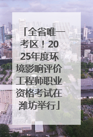 全省唯一考区！2025年度环境影响评价工程师职业资格考试在潍坊举行