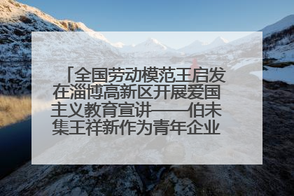 全国劳动模范王启发在淄博高新区开展爱国主义教育宣讲——伯未集王祥新作为青年企业家代表作主题演讲