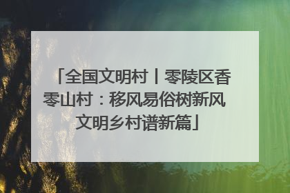 全国文明村丨零陵区香零山村：移风易俗树新风 文明乡村谱新篇