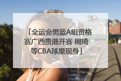 全运会男篮A组资格赛广西贵港开赛 周琦等CBA球星现身