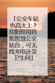 公交车站也高大上？岳阳投用首批智慧公交站台，可无线充电还带卫生间