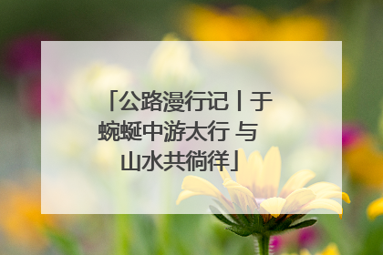 公路漫行记丨于蜿蜒中游太行 与山水共徜徉