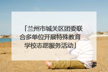 兰州市城关区团委联合多单位开展特殊教育学校志愿服务活动