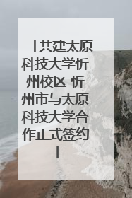 共建太原科技大学忻州校区 忻州市与太原科技大学合作正式签约