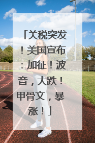关税突发！美国宣布：加征！波音，大跌！甲骨文，暴涨！