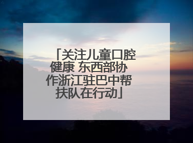 关注儿童口腔健康 东西部协作浙江驻巴中帮扶队在行动