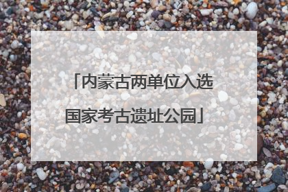 内蒙古两单位入选国家考古遗址公园