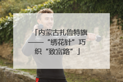 内蒙古扎鲁特旗——“绣花针”巧织“致富路”