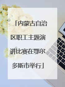 内蒙古自治区职工主题演讲比赛在鄂尔多斯市举行