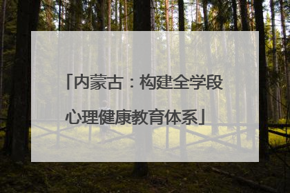 内蒙古：构建全学段心理健康教育体系