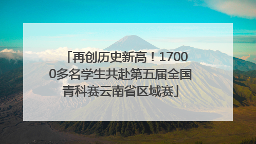 再创历史新高！17000多名学生共赴第五届全国青科赛云南省区域赛