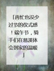 再忙也没少过节的仪式感！端午节，骑手们在慈溪体会到家的温暖