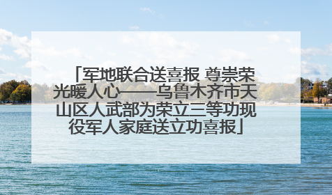 军地联合送喜报 尊崇荣光暖人心——乌鲁木齐市天山区人武部为荣立三等功现役军人家庭送立功喜报