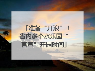 准备“开浪”！省内多个水乐园“官宣”开园时间