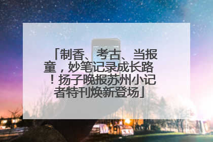 制香、考古、当报童，妙笔记录成长路！扬子晚报苏州小记者特刊焕新登场