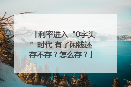 利率进入“0字头”时代 有了闲钱还存不存？怎么存？