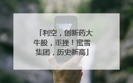 利空，创新药大牛股，重挫！蜜雪集团，历史新高