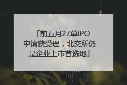 前五月27单IPO申请获受理，北交所仍是企业上市首选地