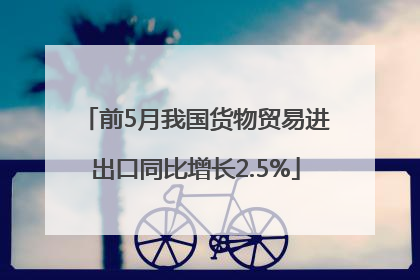前5月我国货物贸易进出口同比增长2.5%