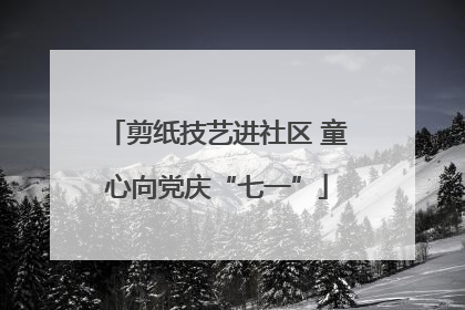 剪纸技艺进社区 童心向党庆“七一”
