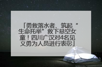 勇救落水者、筑起“生命托举”救下悬空女童！四川广汉对4名见义勇为人员进行表彰