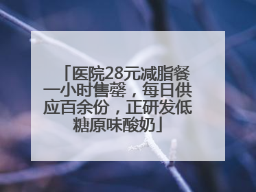 医院28元减脂餐一小时售罄，每日供应百余份，正研发低糖原味酸奶